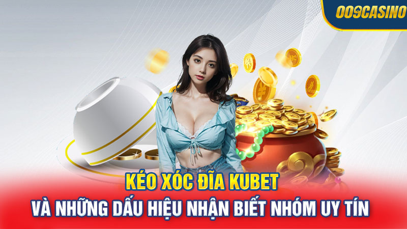 Kéo Xóc Đĩa Kubet Và Những Dấu Hiệu Nhận Biết Nhóm Uy Tín