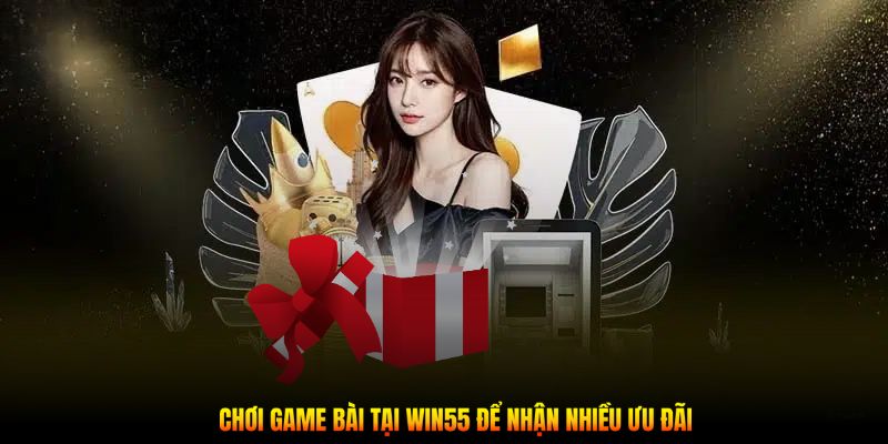 Chơi game bài tại Win55 để nhận nhiều ưu đãi